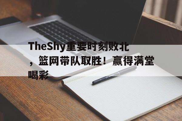 TheShy重要时刻败北，篮网带队取胜！赢得满堂喝彩的简单介绍-jiuyou