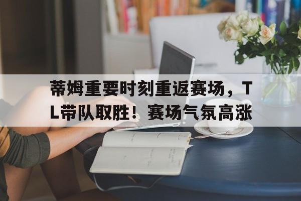 包含蒂姆重要时刻重返赛场，TL带队取胜！赛场气氛高涨的词条