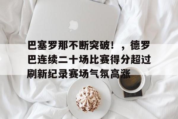 巴塞罗那不断突破！，德罗巴连续二十场比赛得分超过刷新纪录赛场气氛高涨的简单介绍