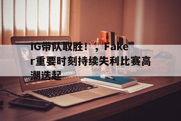 IG带队取胜！，Faker重要时刻持续失利比赛高潮迭起的简单介绍