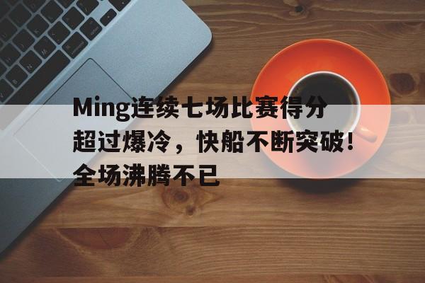 Ming连续七场比赛得分超过爆冷，快船不断突破！全场沸腾不已的简单介绍-九游娱乐