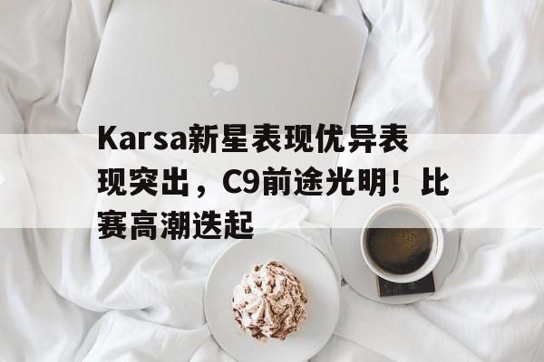  Karsa新星表现优异表现突出，C9前途光明！比赛高潮迭起-九游平台