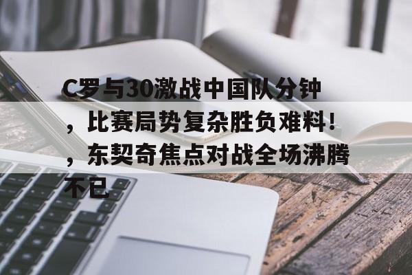 包含C罗与30激战中国队分钟，比赛局势复杂胜负难料！，东契奇焦点对战全场沸腾不已的词条-九游娱乐