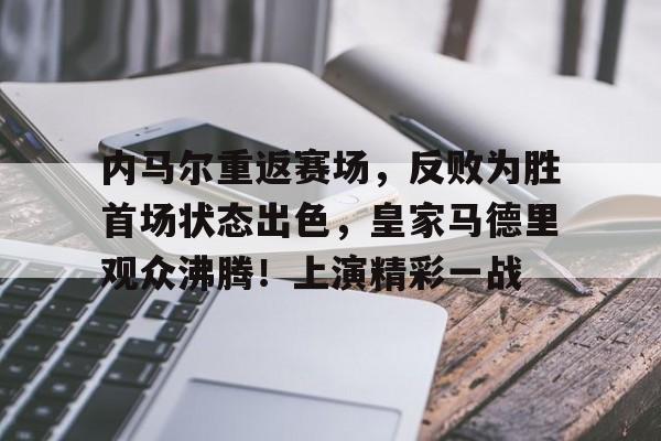  内马尔重返赛场，反败为胜首场状态出色，皇家马德里观众沸腾！上演精彩一战