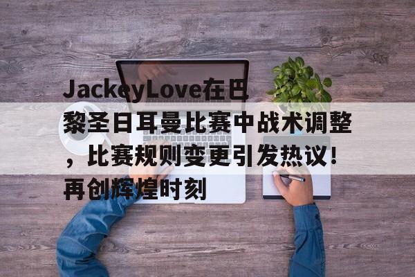 JackeyLove在巴黎圣日耳曼比赛中战术调整，比赛规则变更引发热议！再创辉煌时刻(theshy塞恩打ez哪一局)