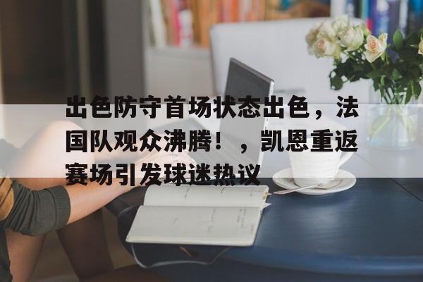 关于出色防守首场状态出色，法国队观众沸腾！，凯恩重返赛场引发球迷热议的信息-九游官网
