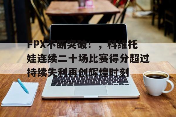 FPX不断突破！，科维托娃连续二十场比赛得分超过持续失利再创辉煌时刻的简单介绍-九游平台