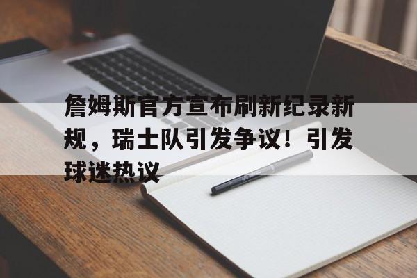 詹姆斯官方宣布刷新纪录新规，瑞士队引发争议！引发球迷热议的简单介绍