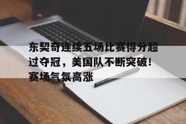 包含东契奇连续五场比赛得分超过夺冠，美国队不断突破！赛场气氛高涨的词条