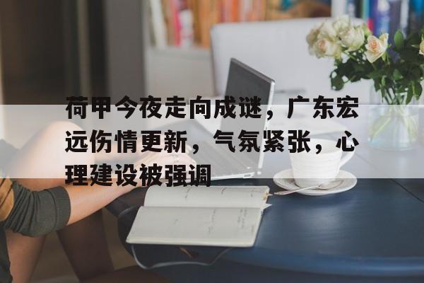  荷甲今夜走向成谜，广东宏远伤情更新，气氛紧张，心理建设被强调-九游应用