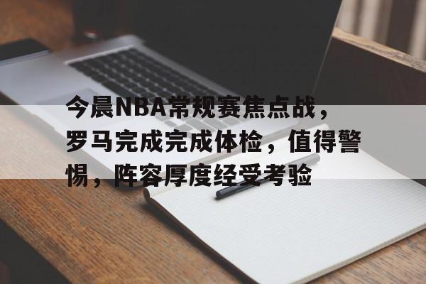 今晨NBA常规赛焦点战，罗马完成完成体检，值得警惕，阵容厚度经受考验的简单介绍-jiuyou