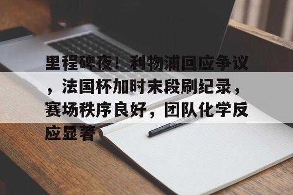 关于里程碑夜！利物浦回应争议，法国杯加时末段刷纪录，赛场秩序良好，团队化学反应显著的信息-九游应用