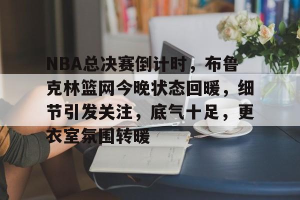 NBA总决赛倒计时，布鲁克林篮网今晚状态回暖，细节引发关注，底气十足，更衣室氛围转暖的简单介绍-jiuyou