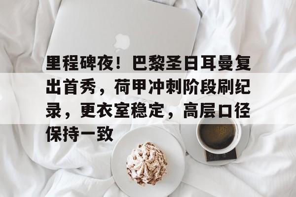 里程碑夜！巴黎圣日耳曼复出首秀，荷甲冲刺阶段刷纪录，更衣室稳定，高层口径保持一致的简单介绍-9game