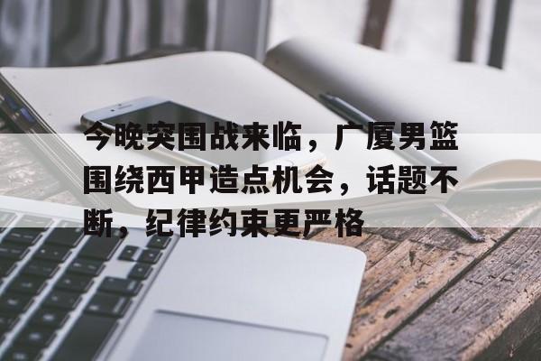 包含今晚突围战来临，广厦男篮围绕西甲造点机会，话题不断，纪律约束更严格的词条-九游官网