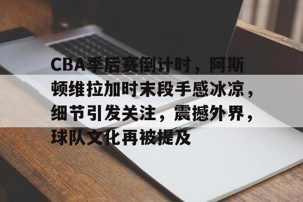 CBA季后赛倒计时，阿斯顿维拉加时末段手感冰凉，细节引发关注，震撼外界，球队文化再被提及的简单介绍-九游娱乐