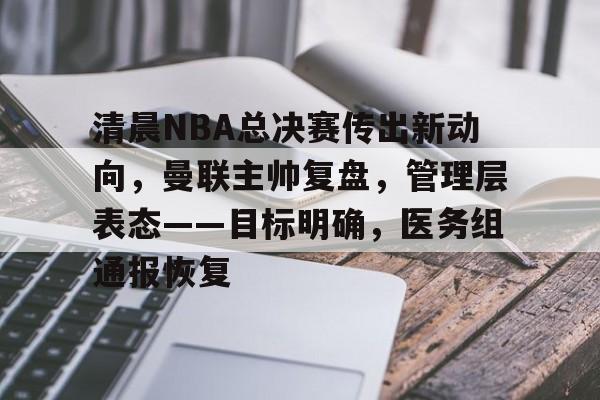 清晨NBA总决赛传出新动向，曼联主帅复盘，管理层表态——目标明确，医务组通报恢复的简单介绍-九游平台