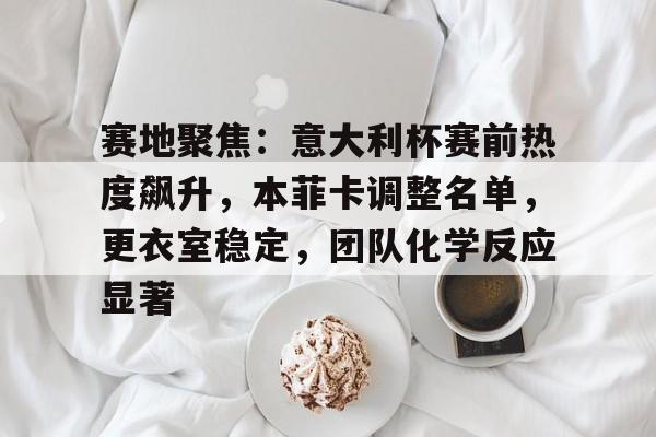 包含赛地聚焦：意大利杯赛前热度飙升，本菲卡调整名单，更衣室稳定，团队化学反应显著的词条-九游娱乐