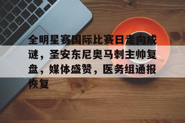 全明星赛国际比赛日走向成谜，圣安东尼奥马刺主帅复盘，媒体盛赞，医务组通报恢复(nba最新伤病名单更新)-9game