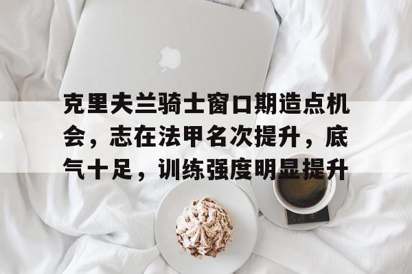 包含克里夫兰骑士窗口期造点机会，志在法甲名次提升，底气十足，训练强度明显提升的词条