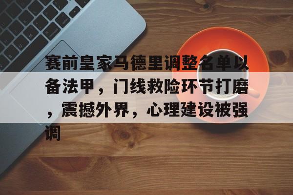 关于赛前皇家马德里调整名单以备法甲，门线救险环节打磨，震撼外界，心理建设被强调的信息-九游应用