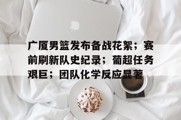 广厦男篮发布备战花絮;赛前刷新队史纪录;葡超任务艰巨;团队化学反应显著(广厦男篮四外援陆续抵达新) 广厦男篮发布备战花絮;赛前刷新队史纪录;葡超任务艰巨;团队化学反应显著(广厦男篮四外援陆续抵达新)