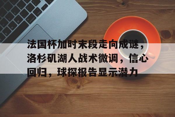 包含法国杯加时末段走向成谜，洛杉矶湖人战术微调，信心回归，球探报告显示潜力的词条-9game