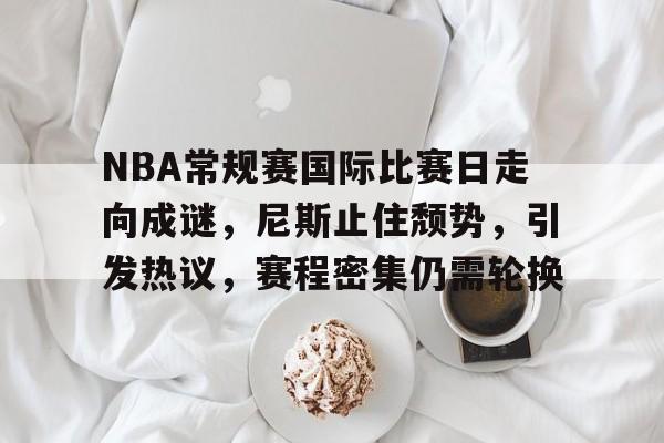 关于NBA常规赛国际比赛日走向成谜，尼斯止住颓势，引发热议，赛程密集仍需轮换的信息-9game