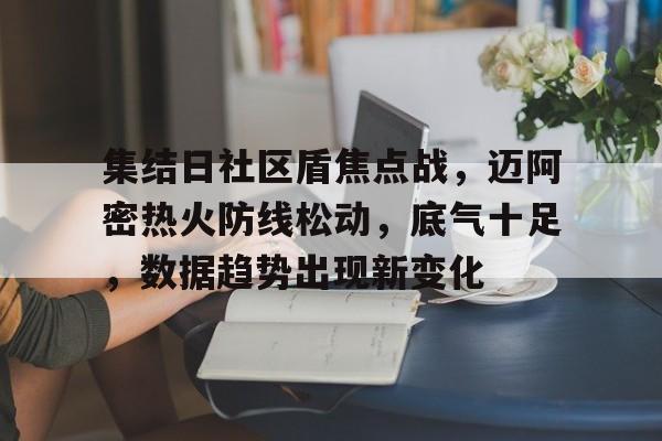 关于集结日社区盾焦点战，迈阿密热火防线松动，底气十足，数据趋势出现新变化的信息-九游平台