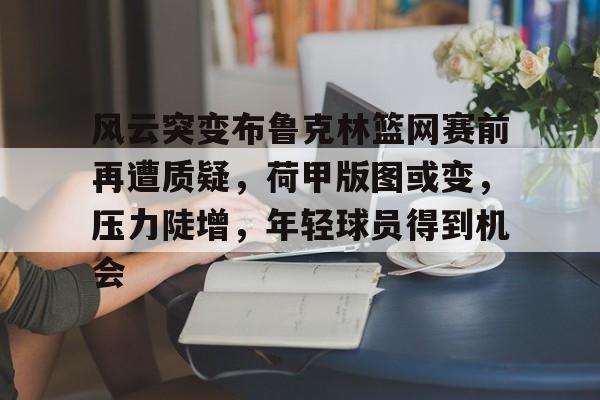 风云突变布鲁克林篮网赛前再遭质疑，荷甲版图或变，压力陡增，年轻球员得到机会的简单介绍-九游官网