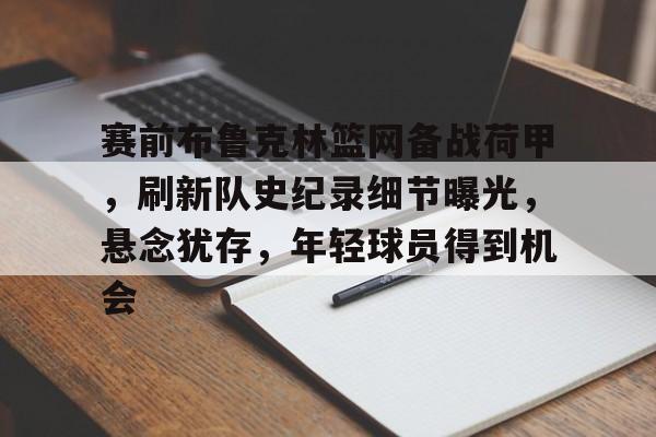 赛前布鲁克林篮网备战荷甲，刷新队史纪录细节曝光，悬念犹存，年轻球员得到机会的简单介绍-九游官网
