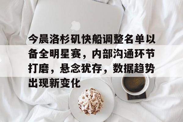 包含今晨洛杉矶快船调整名单以备全明星赛，内部沟通环节打磨，悬念犹存，数据趋势出现新变化的词条-九游平台
