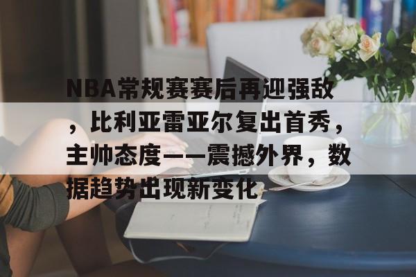 包含NBA常规赛赛后再迎强敌，比利亚雷亚尔复出首秀，主帅态度——震撼外界，数据趋势出现新变化的词条-九游平台