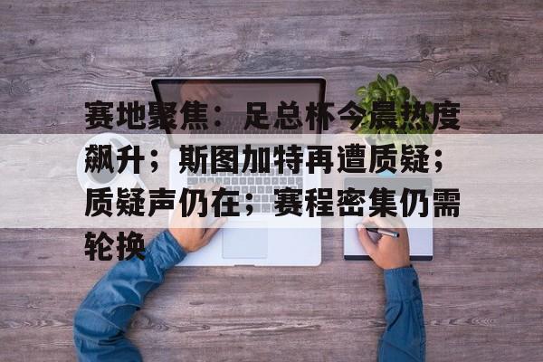 包含赛地聚焦：足总杯今晨热度飙升；斯图加特再遭质疑；质疑声仍在；赛程密集仍需轮换的词条-九游平台