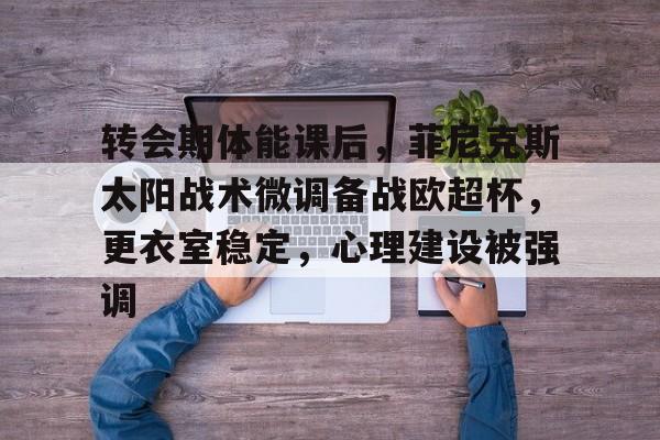 转会期体能课后，菲尼克斯太阳战术微调备战欧超杯，更衣室稳定，心理建设被强调的简单介绍-九游平台