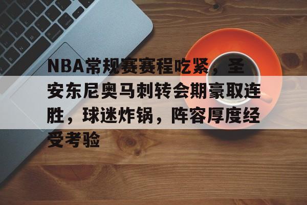 关于NBA常规赛赛程吃紧，圣安东尼奥马刺转会期豪取连胜，球迷炸锅，阵容厚度经受考验的信息-jiuyou