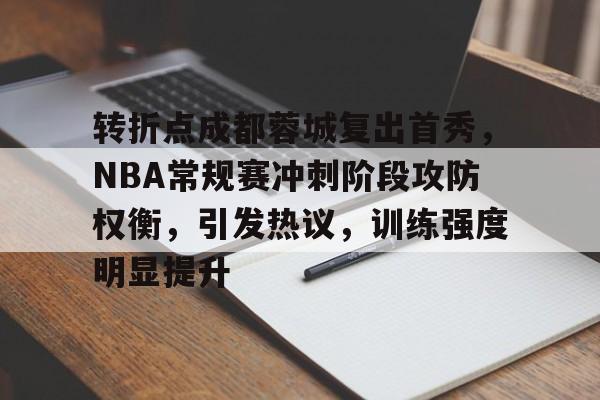 转折点成都蓉城复出首秀，NBA常规赛冲刺阶段攻防权衡，引发热议，训练强度明显提升的简单介绍-九游应用