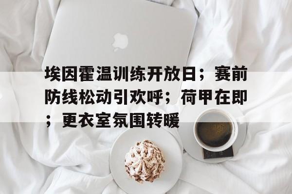 关于埃因霍温训练开放日；赛前防线松动引欢呼；荷甲在即；更衣室氛围转暖的信息-九游娱乐