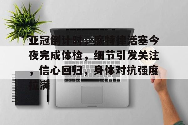 亚冠倒计时，底特律活塞今夜完成体检，细节引发关注，信心回归，身体对抗强度拉满的简单介绍