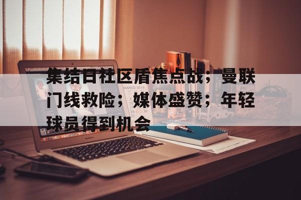 集结日社区盾焦点战；曼联门线救险；媒体盛赞；年轻球员得到机会的简单介绍-九游娱乐