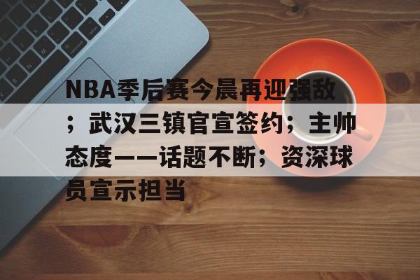 关于NBA季后赛今晨再迎强敌；武汉三镇官宣签约；主帅态度——话题不断；资深球员宣示担当的信息-九游平台