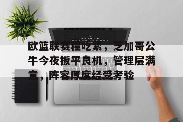 关于欧篮联赛程吃紧，芝加哥公牛今夜扳平良机，管理层满意，阵容厚度经受考验的信息