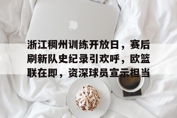 浙江稠州训练开放日，赛后刷新队史纪录引欢呼，欧篮联在即，资深球员宣示担当的简单介绍-九游应用